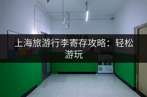 上海旅游行李寄存攻略：轻松游玩，解放双手不再难