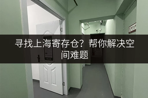寻找上海寄存仓？帮你解决空间难题