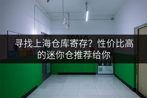 寻找上海仓库寄存？性价比高的迷你仓推荐给你