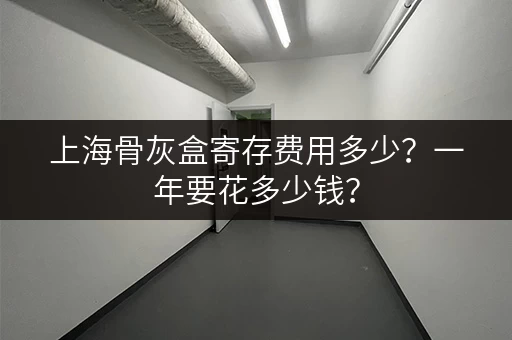 上海骨灰盒寄存费用多少？一年要花多少钱？