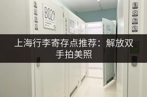 上海行李寄存点推荐：解放双手拍美照