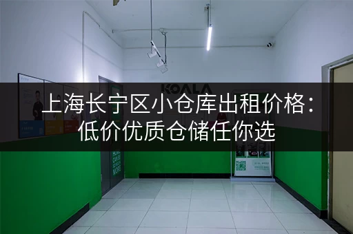 上海长宁区小仓库出租价格：低价优质仓储任你选