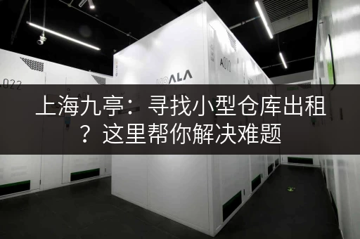 上海九亭：寻找小型仓库出租？这里帮你解决难题