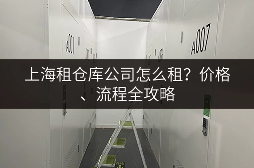 上海租仓库公司怎么租？价格、流程全攻略