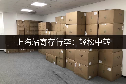 上海站寄存行李：轻松中转，玩转魔都景点
