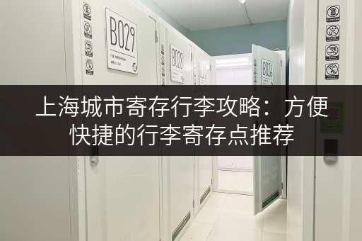 上海城市寄存行李攻略：方便快捷的行李寄存点推荐