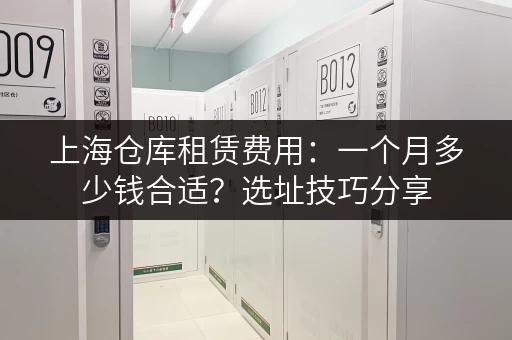 上海仓库租赁费用：一个月多少钱合适？选址技巧分享