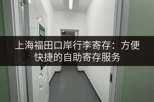 上海福田口岸行李寄存：方便快捷的自助寄存服务