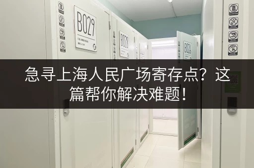急寻上海人民广场寄存点？这篇帮你解决难题！