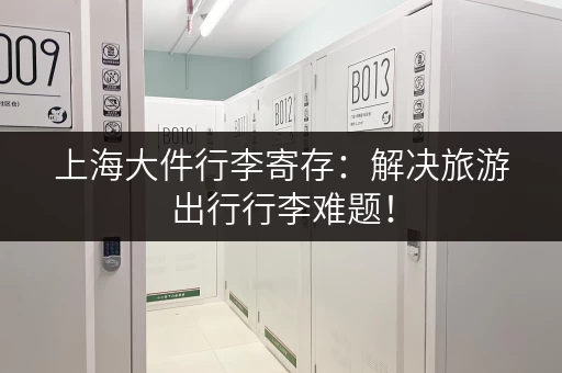 上海大件行李寄存：解决旅游出行行李难题！