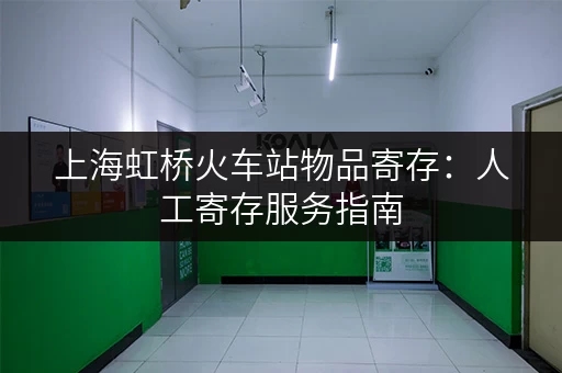 上海虹桥火车站物品寄存：人工寄存服务指南