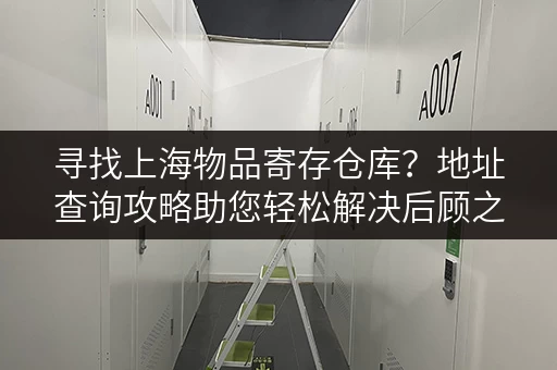 寻找上海物品寄存仓库？地址查询攻略助您轻松解决后顾之忧