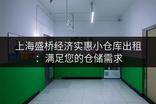 上海盛桥经济实惠小仓库出租：满足您的仓储需求，安全可靠