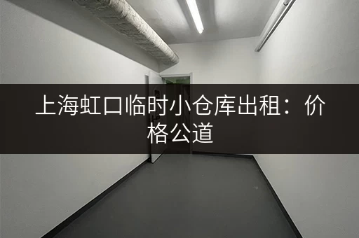 上海虹口临时小仓库出租：价格公道，位置优越，安全可靠！