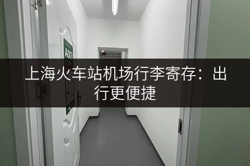 上海火车站机场行李寄存：出行更便捷，告别行李烦恼