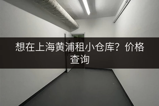 想在上海黄浦租小仓库？价格查询，省钱又方便