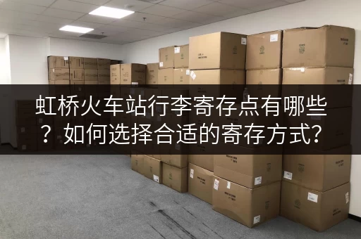 虹桥火车站行李寄存点有哪些？如何选择合适的寄存方式？
