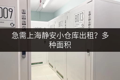 急需上海静安小仓库出租？多种面积，灵活租赁