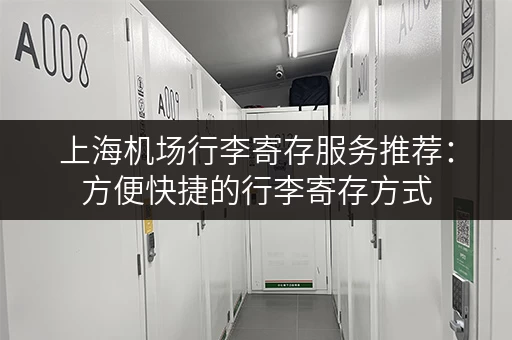 上海机场行李寄存服务推荐：方便快捷的行李寄存方式