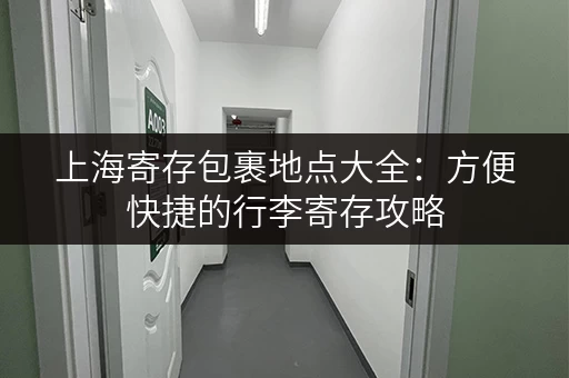 上海寄存包裹地点大全：方便快捷的行李寄存攻略