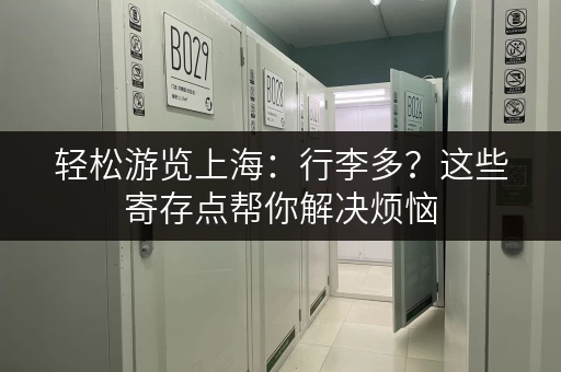 轻松游览上海：行李多？这些寄存点帮你解决烦恼