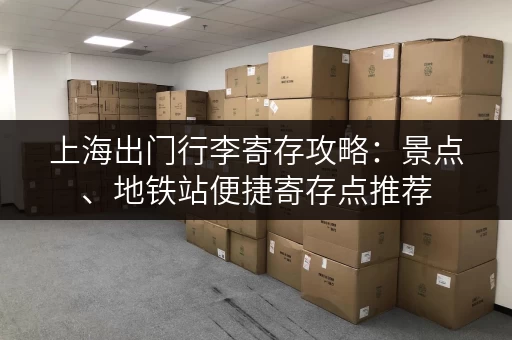 上海出门行李寄存攻略：景点、地铁站便捷寄存点推荐
