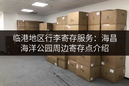 临港地区行李寄存服务：海昌海洋公园周边寄存点介绍