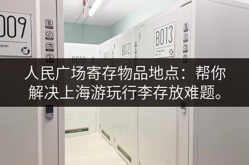 人民广场寄存物品地点：帮你解决上海游玩行李存放难题。
