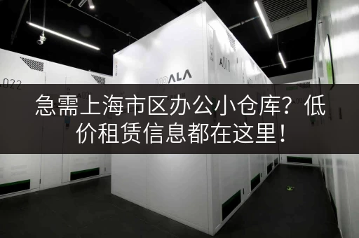 急需上海市区办公小仓库？低价租赁信息都在这里！