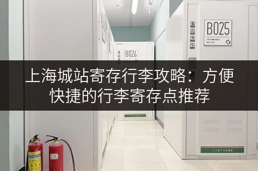 上海城站寄存行李攻略：方便快捷的行李寄存点推荐