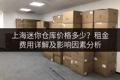 上海迷你仓库价格多少？租金费用详解及影响因素分析