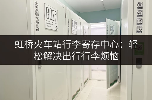 虹桥火车站行李寄存中心：轻松解决出行行李烦恼