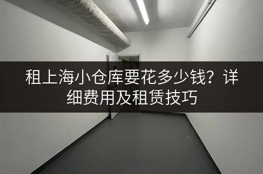租上海小仓库要花多少钱？详细费用及租赁技巧