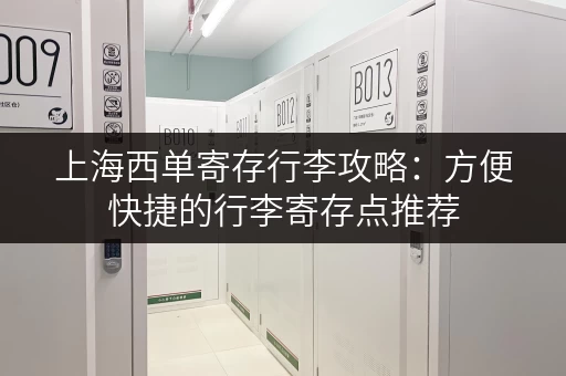 上海西单寄存行李攻略：方便快捷的行李寄存点推荐