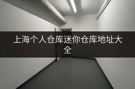 上海个人仓库迷你仓库地址大全，找靠谱的迷你仓就看这里！