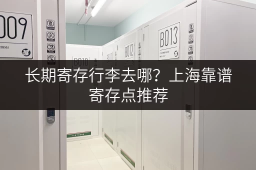 长期寄存行李去哪？上海靠谱寄存点推荐