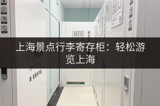 上海景点行李寄存柜：轻松游览上海，告别行李负担！