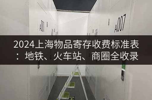 2024上海物品寄存收费标准表：地铁、火车站、商圈全收录