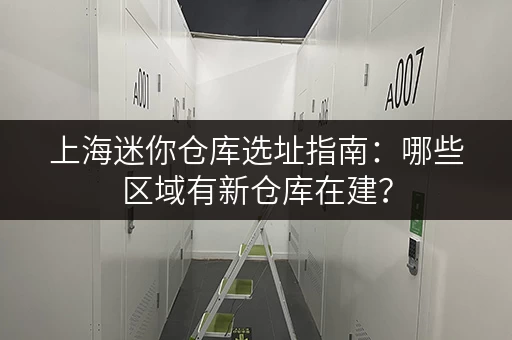 上海迷你仓库选址指南：哪些区域有新仓库在建？