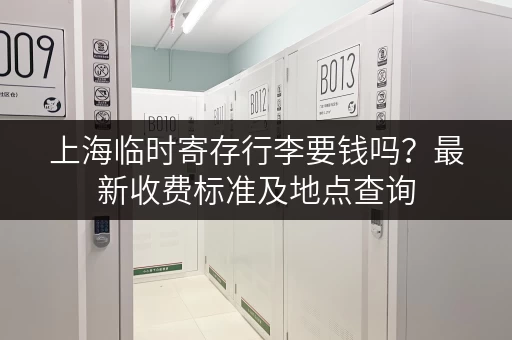 上海临时寄存行李要钱吗？最新收费标准及地点查询