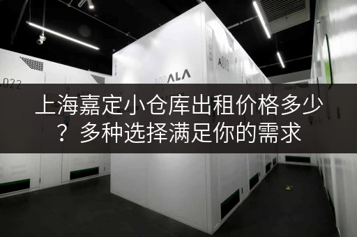 上海嘉定小仓库出租价格多少？多种选择满足你的需求