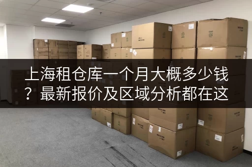 上海租仓库一个月大概多少钱？最新报价及区域分析都在这！