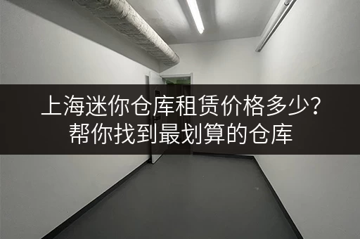 上海迷你仓库租赁价格多少？帮你找到最划算的仓库