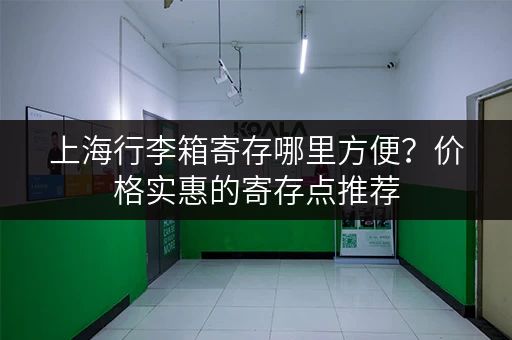 上海行李箱寄存哪里方便？价格实惠的寄存点推荐