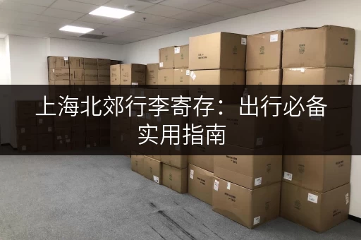 上海北郊行李寄存：出行必备实用指南