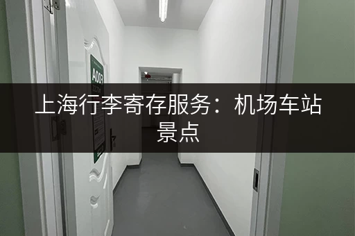上海行李寄存服务：机场车站景点，方便快捷寄存