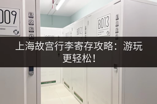 上海故宫行李寄存攻略：游玩更轻松！
