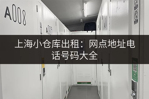 上海小仓库出租：网点地址电话号码大全，方便快捷找仓库！
