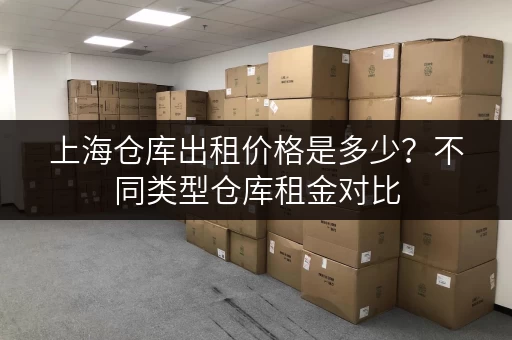 上海仓库出租价格是多少？不同类型仓库租金对比