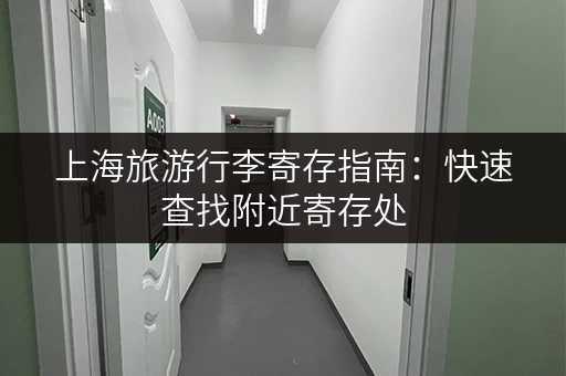 上海旅游行李寄存指南：快速查找附近寄存处，解放双手！